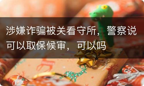涉嫌诈骗被关看守所，警察说可以取保候审，可以吗