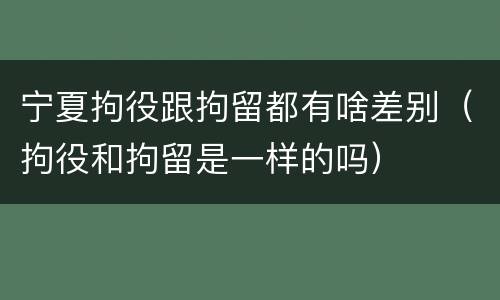 宁夏拘役跟拘留都有啥差别（拘役和拘留是一样的吗）