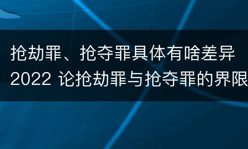 抢劫罪、抢夺罪具体有啥差异2022 论抢劫罪与抢夺罪的界限