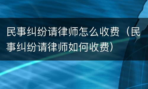 民事纠纷请律师怎么收费（民事纠纷请律师如何收费）
