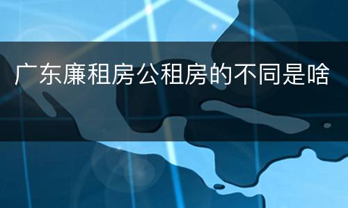 广东廉租房公租房的不同是啥