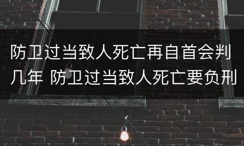 防卫过当致人死亡再自首会判几年 防卫过当致人死亡要负刑事责任吗