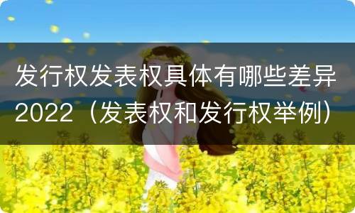 发行权发表权具体有哪些差异2022（发表权和发行权举例）