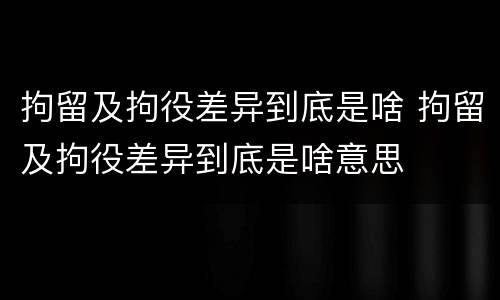 拘留及拘役差异到底是啥 拘留及拘役差异到底是啥意思