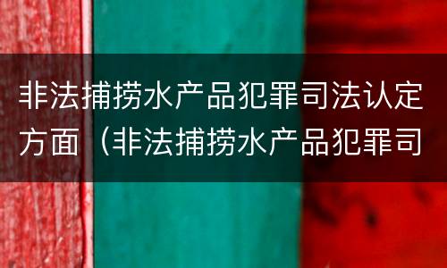 非法捕捞水产品犯罪司法认定方面（非法捕捞水产品犯罪司法认定方面有哪些）