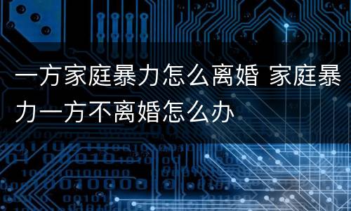 一方家庭暴力怎么离婚 家庭暴力一方不离婚怎么办