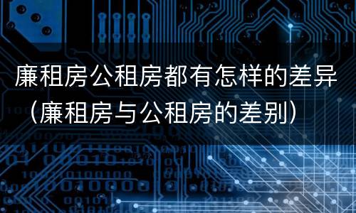 廉租房公租房都有怎样的差异（廉租房与公租房的差别）