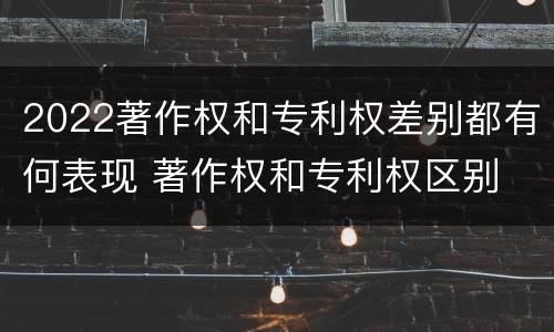 2022著作权和专利权差别都有何表现 著作权和专利权区别