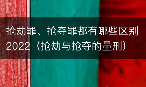 抢劫罪、抢夺罪都有哪些区别2022（抢劫与抢夺的量刑）