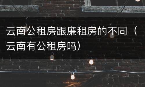 云南公租房跟廉租房的不同（云南有公租房吗）
