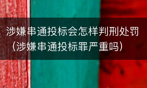 涉嫌串通投标会怎样判刑处罚（涉嫌串通投标罪严重吗）