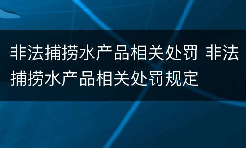非法捕捞水产品相关处罚 非法捕捞水产品相关处罚规定
