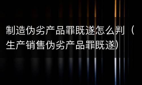 制造伪劣产品罪既遂怎么判（生产销售伪劣产品罪既遂）