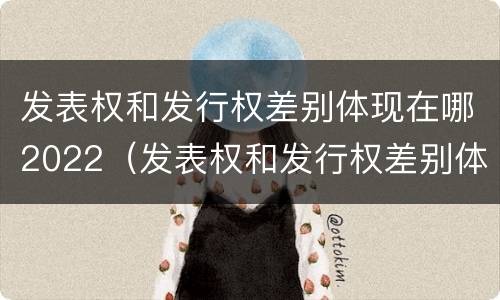 发表权和发行权差别体现在哪2022（发表权和发行权差别体现在哪2022年）