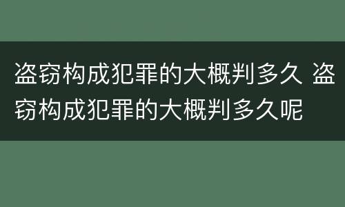 盗窃构成犯罪的大概判多久 盗窃构成犯罪的大概判多久呢
