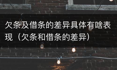欠条及借条的差异具体有啥表现（欠条和借条的差异）