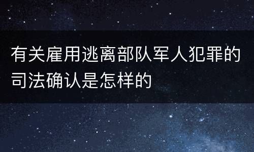 有关雇用逃离部队军人犯罪的司法确认是怎样的