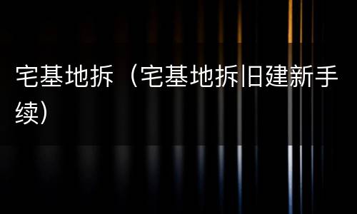 宅基地拆（宅基地拆旧建新手续）