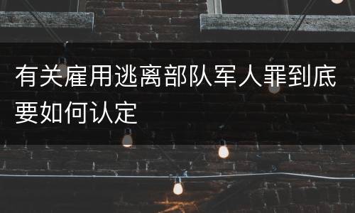有关雇用逃离部队军人罪到底要如何认定