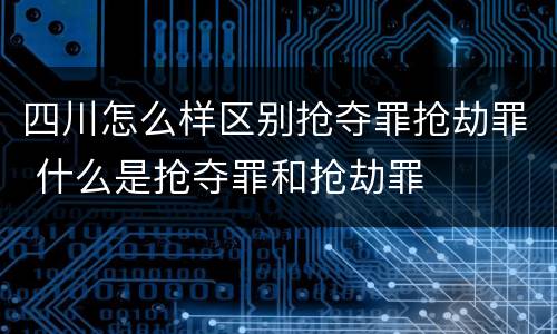 四川怎么样区别抢夺罪抢劫罪 什么是抢夺罪和抢劫罪