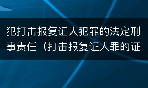 犯打击报复证人犯罪的法定刑事责任（打击报复证人罪的证人范围）