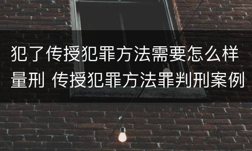 犯了传授犯罪方法需要怎么样量刑 传授犯罪方法罪判刑案例