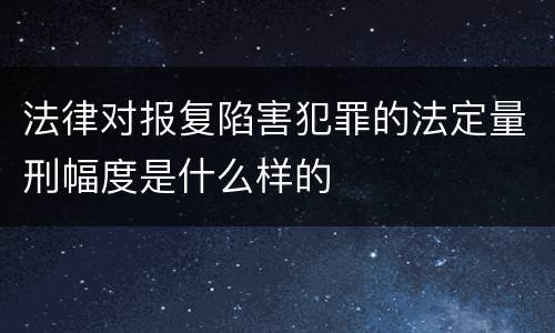 法律对报复陷害犯罪的法定量刑幅度是什么样的