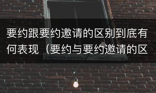 要约跟要约邀请的区别到底有何表现（要约与要约邀请的区别有哪些）