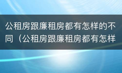 公租房跟廉租房都有怎样的不同（公租房跟廉租房都有怎样的不同呢）
