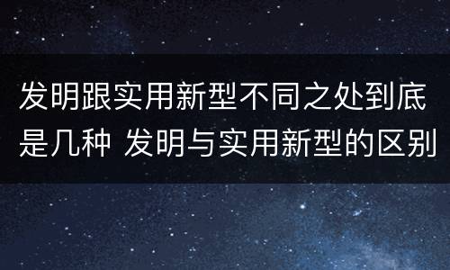发明跟实用新型不同之处到底是几种 发明与实用新型的区别有