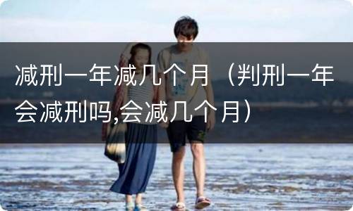 减刑一年减几个月（判刑一年会减刑吗,会减几个月）