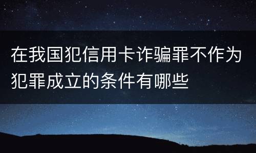在我国犯信用卡诈骗罪不作为犯罪成立的条件有哪些