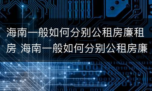 海南一般如何分别公租房廉租房 海南一般如何分别公租房廉租房和住宅