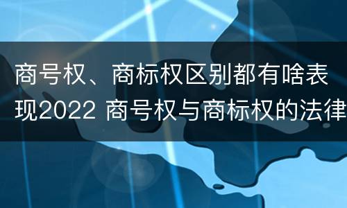 商号权、商标权区别都有啥表现2022 商号权与商标权的法律冲突与解决