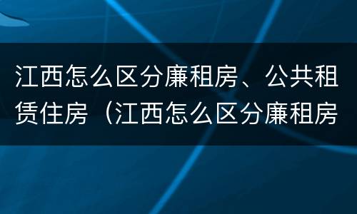 江西怎么区分廉租房、公共租赁住房（江西怎么区分廉租房,公共租赁住房呢）
