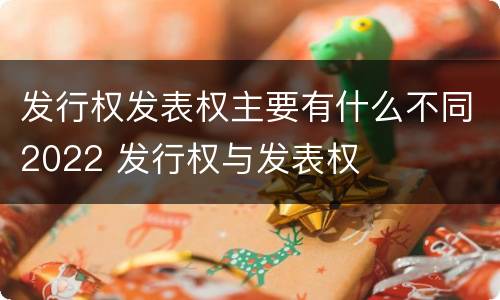 发行权发表权主要有什么不同2022 发行权与发表权