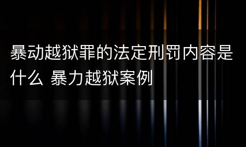 暴动越狱罪的法定刑罚内容是什么 暴力越狱案例