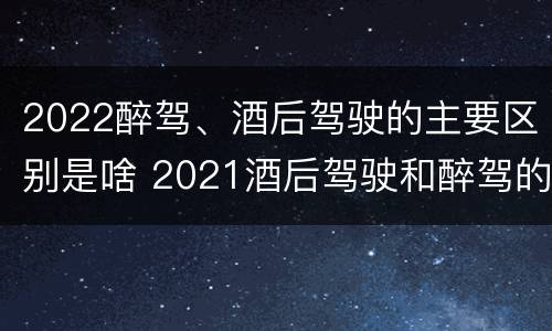 2022醉驾、酒后驾驶的主要区别是啥 2021酒后驾驶和醉驾的区别