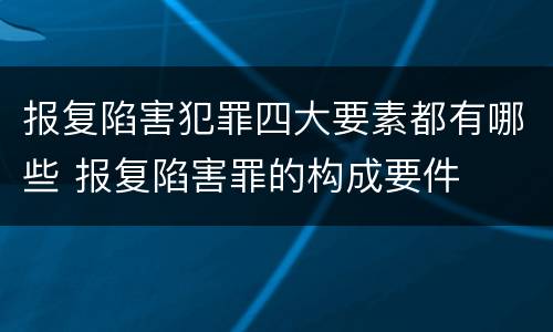 报复陷害犯罪四大要素都有哪些 报复陷害罪的构成要件