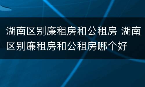 湖南区别廉租房和公租房 湖南区别廉租房和公租房哪个好