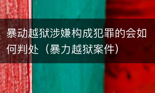 暴动越狱涉嫌构成犯罪的会如何判处（暴力越狱案件）