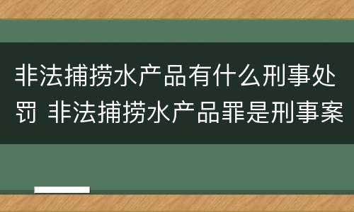 非法捕捞水产品有什么刑事处罚 非法捕捞水产品罪是刑事案件吗