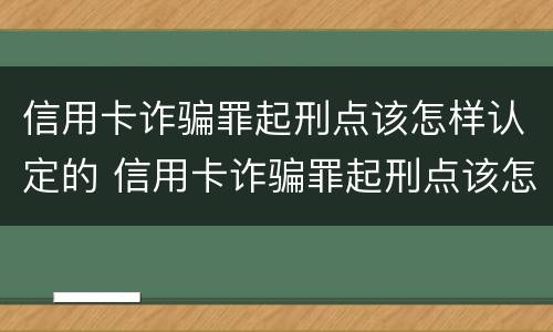 信用卡诈骗罪起刑点该怎样认定的 信用卡诈骗罪起刑点该怎样认定的案例