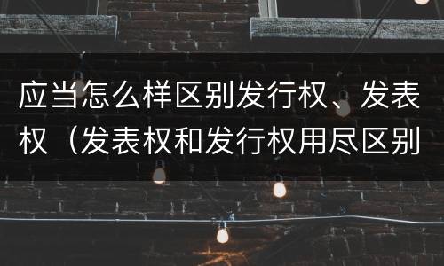 应当怎么样区别发行权、发表权（发表权和发行权用尽区别）