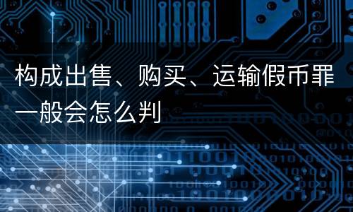 构成出售、购买、运输假币罪一般会怎么判