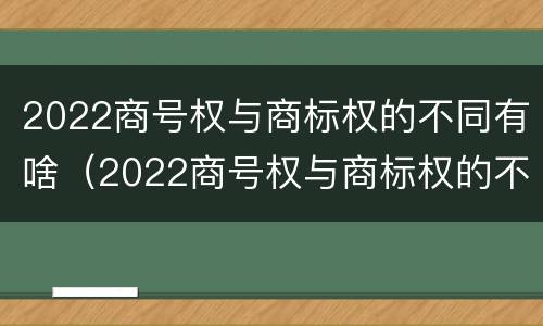 2022商号权与商标权的不同有啥（2022商号权与商标权的不同有啥影响）