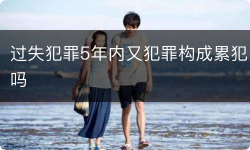 过失犯罪5年内又犯罪构成累犯吗