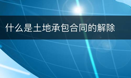 什么是土地承包合同的解除