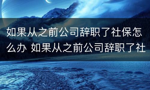 如果从之前公司辞职了社保怎么办 如果从之前公司辞职了社保怎么办理
