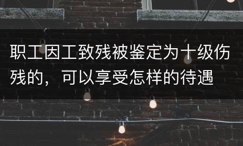职工因工致残被鉴定为十级伤残的，可以享受怎样的待遇